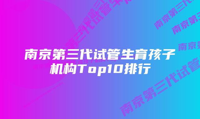 南京第三代试管生育孩子机构Top10排行