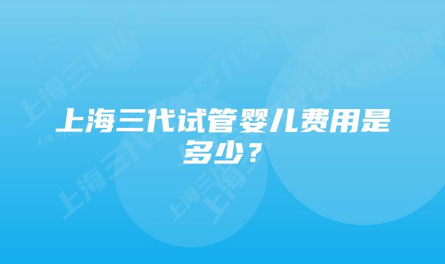 上海三代试管婴儿费用是多少？