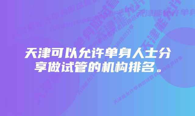 天津可以允许单身人士分享做试管的机构排名。