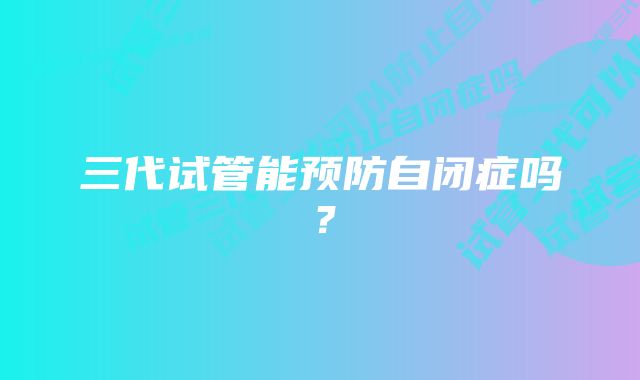 三代试管能预防自闭症吗？