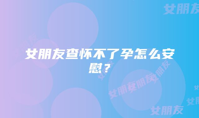 女朋友查怀不了孕怎么安慰？