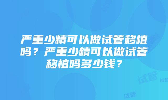 严重少精可以做试管移植吗？严重少精可以做试管移植吗多少钱？