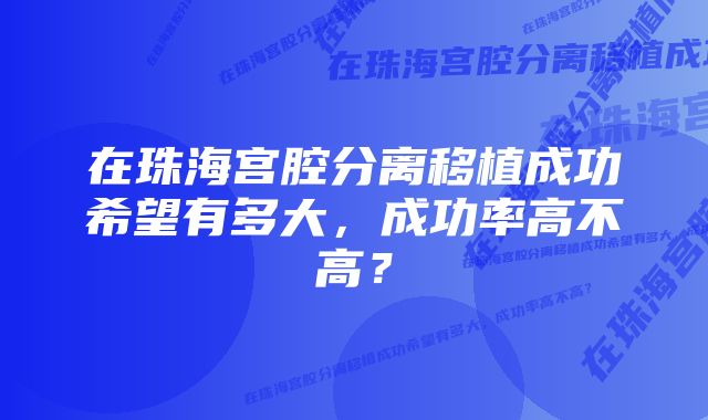 在珠海宫腔分离移植成功希望有多大，成功率高不高？