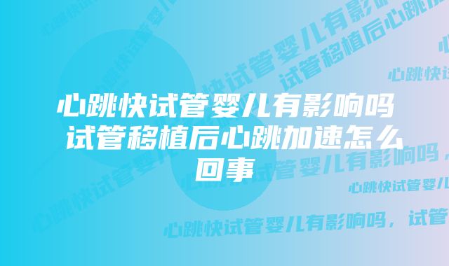 心跳快试管婴儿有影响吗 试管移植后心跳加速怎么回事