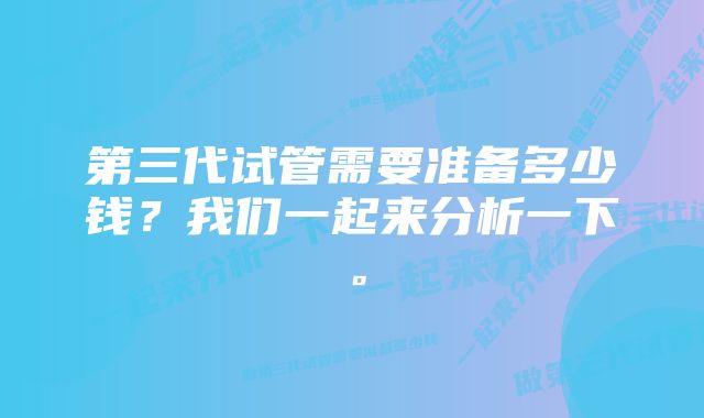 第三代试管需要准备多少钱？我们一起来分析一下。