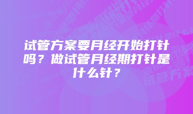 试管方案要月经开始打针吗？做试管月经期打针是什么针？