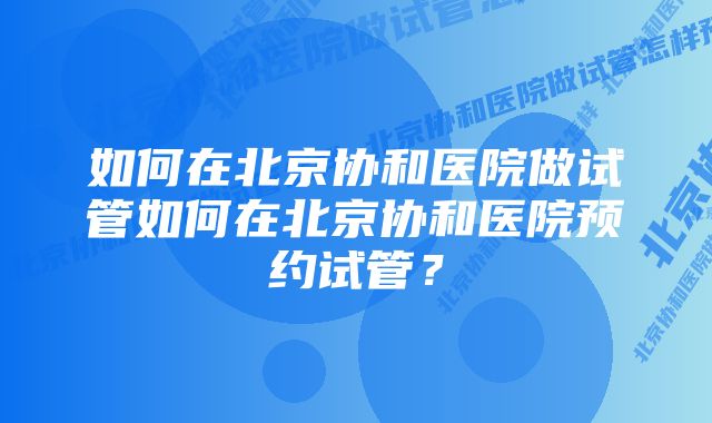 如何在北京协和医院做试管如何在北京协和医院预约试管？