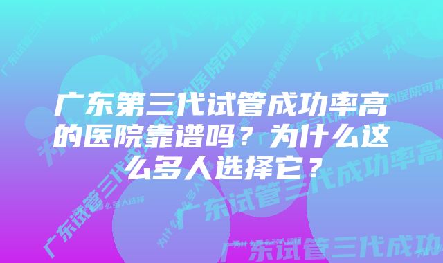 广东第三代试管成功率高的医院靠谱吗？为什么这么多人选择它？