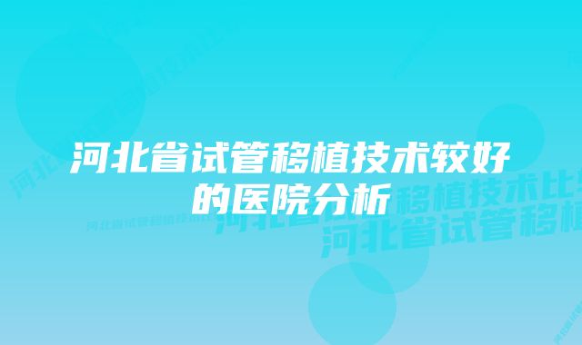 河北省试管移植技术较好的医院分析