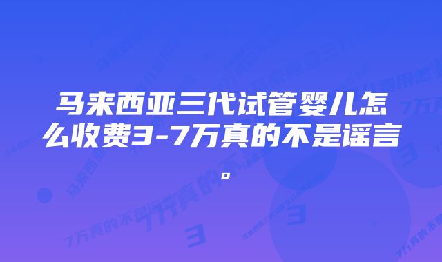 马来西亚三代试管婴儿怎么收费3-7万真的不是谣言。