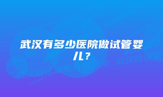 武汉有多少医院做试管婴儿？