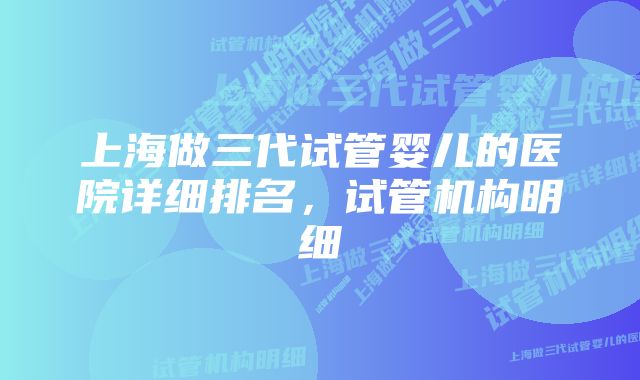 上海做三代试管婴儿的医院详细排名，试管机构明细