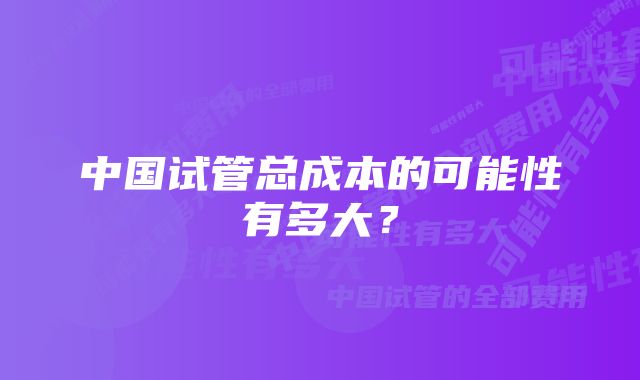 中国试管总成本的可能性有多大？