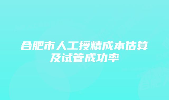 合肥市人工授精成本估算及试管成功率