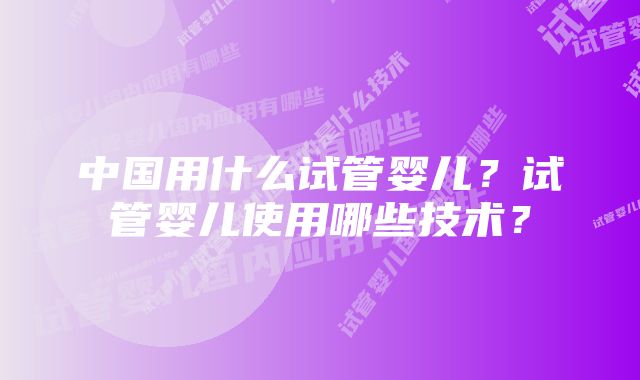 中国用什么试管婴儿？试管婴儿使用哪些技术？