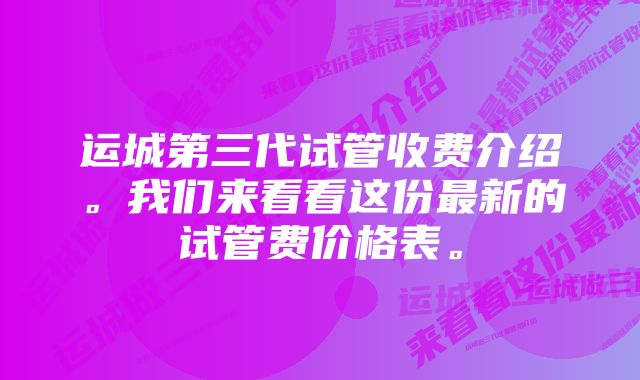 运城第三代试管收费介绍。我们来看看这份最新的试管费价格表。