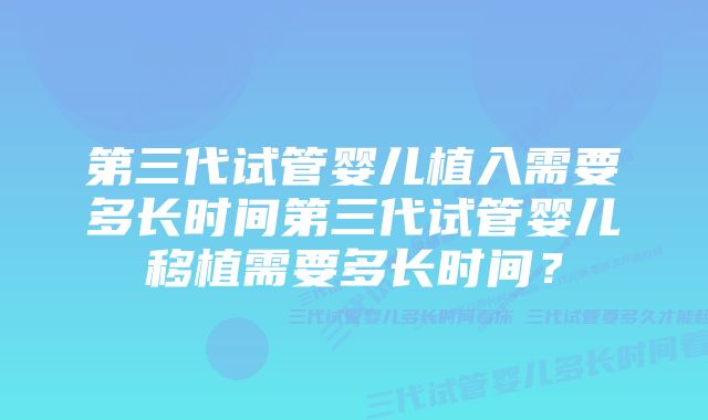 第三代试管婴儿植入需要多长时间第三代试管婴儿移植需要多长时间？