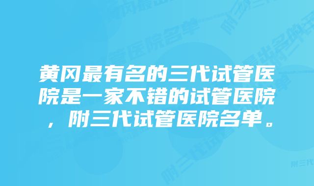 黄冈最有名的三代试管医院是一家不错的试管医院，附三代试管医院名单。