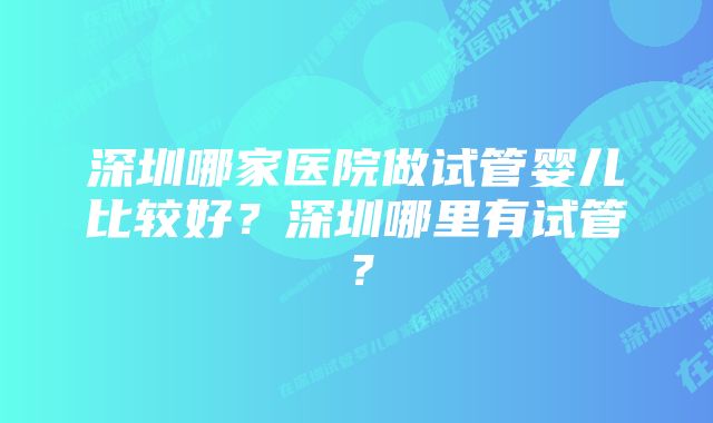 深圳哪家医院做试管婴儿比较好？深圳哪里有试管？