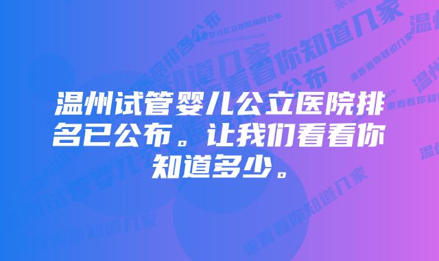 温州试管婴儿公立医院排名已公布。让我们看看你知道多少。