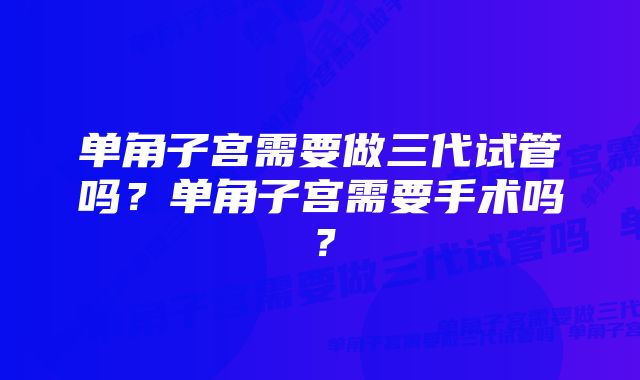 单角子宫需要做三代试管吗？单角子宫需要手术吗？