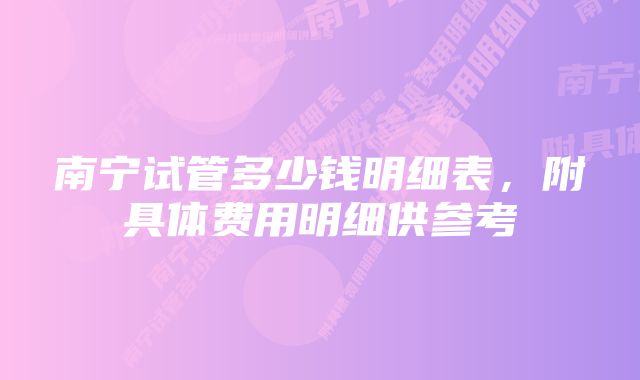 南宁试管多少钱明细表，附具体费用明细供参考