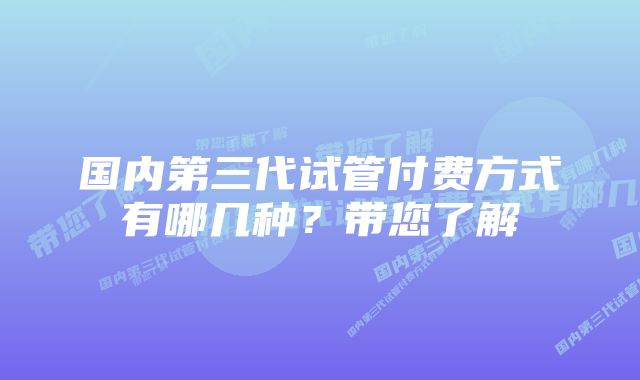 国内第三代试管付费方式有哪几种？带您了解