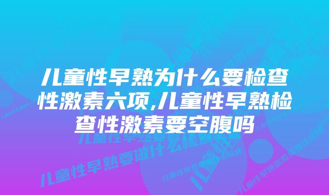 儿童性早熟为什么要检查性激素六项,儿童性早熟检查性激素要空腹吗