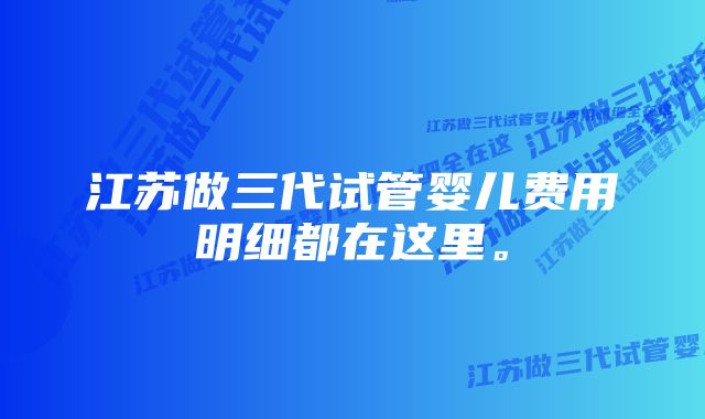 江苏做三代试管婴儿费用明细都在这里。