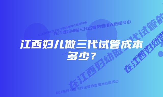 江西妇儿做三代试管成本多少？