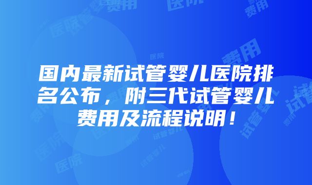 国内最新试管婴儿医院排名公布，附三代试管婴儿费用及流程说明！