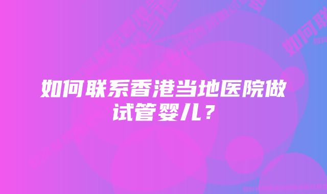 如何联系香港当地医院做试管婴儿？