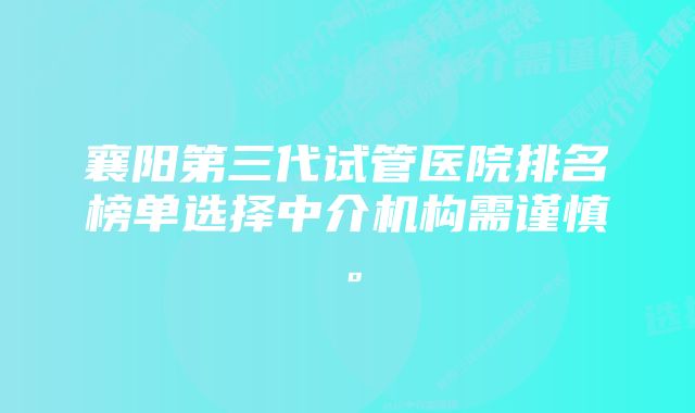 襄阳第三代试管医院排名榜单选择中介机构需谨慎。