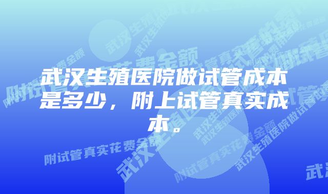 武汉生殖医院做试管成本是多少，附上试管真实成本。