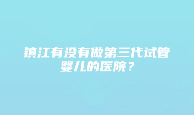 镇江有没有做第三代试管婴儿的医院？