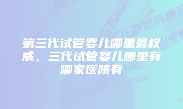 第三代试管婴儿哪里最权威，三代试管婴儿哪里有哪家医院有