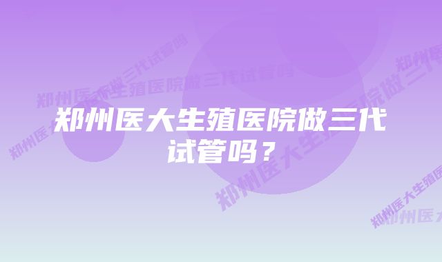 郑州医大生殖医院做三代试管吗？