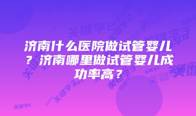 济南什么医院做试管婴儿？济南哪里做试管婴儿成功率高？