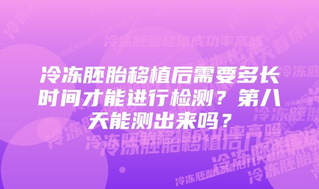 冷冻胚胎移植后需要多长时间才能进行检测？第八天能测出来吗？