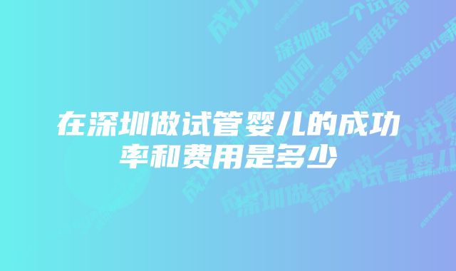 在深圳做试管婴儿的成功率和费用是多少