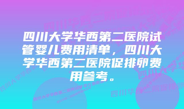 四川大学华西第二医院试管婴儿费用清单，四川大学华西第二医院促排卵费用参考。