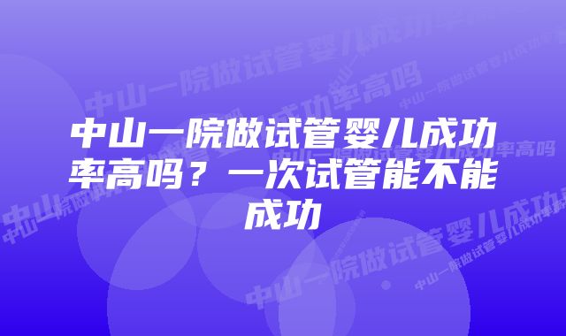 中山一院做试管婴儿成功率高吗？一次试管能不能成功