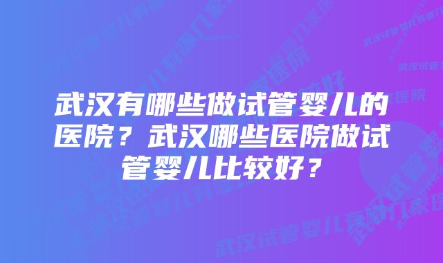 武汉有哪些做试管婴儿的医院？武汉哪些医院做试管婴儿比较好？