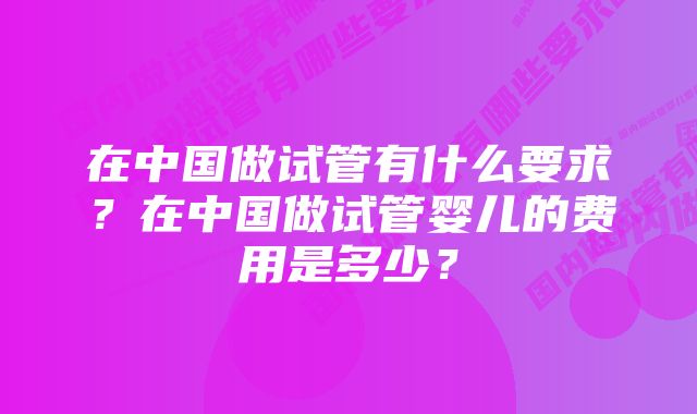 在中国做试管有什么要求？在中国做试管婴儿的费用是多少？