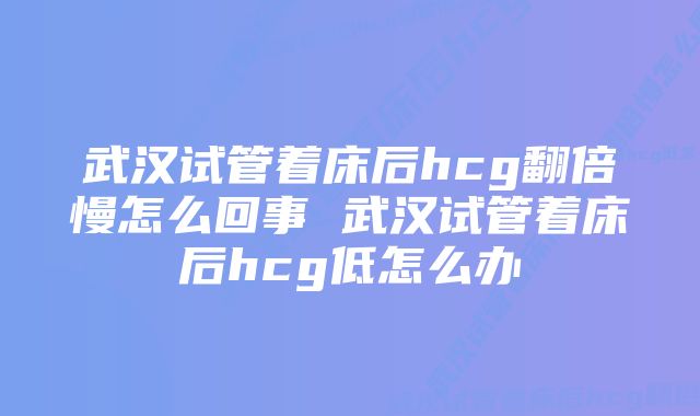 武汉试管着床后hcg翻倍慢怎么回事 武汉试管着床后hcg低怎么办