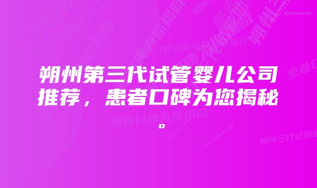 朔州第三代试管婴儿公司推荐，患者口碑为您揭秘。