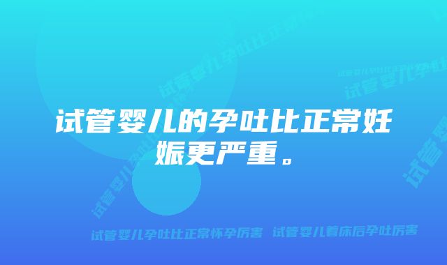 试管婴儿的孕吐比正常妊娠更严重。