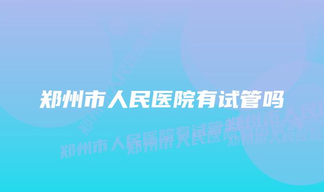 郑州市人民医院有试管吗