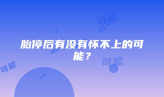 胎停后有没有怀不上的可能？