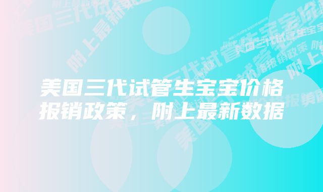 美国三代试管生宝宝价格报销政策，附上最新数据